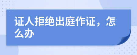 證人拒絕出庭作證，怎么辦