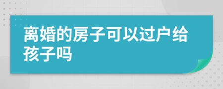 離婚的房子可以過(guò)戶(hù)給孩子嗎