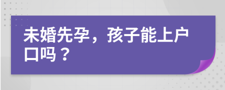 未婚先孕，孩子能上戶口嗎？