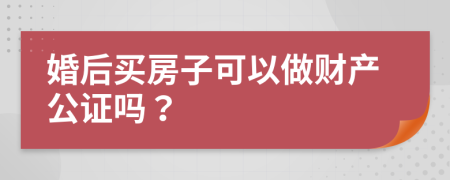 婚后買房子可以做財(cái)產(chǎn)公證嗎？