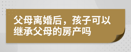 父母離婚后，孩子可以繼承父母的房產(chǎn)嗎