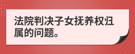 法院判決子女撫養(yǎng)權(quán)歸屬的問題。