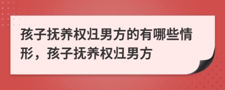孩子撫養(yǎng)權(quán)歸男方的有哪些情形，孩子撫養(yǎng)權(quán)歸男方