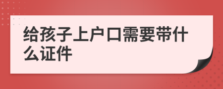給孩子上戶(hù)口需要帶什么證件