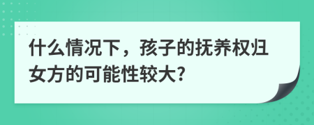 什么情況下，孩子的撫養(yǎng)權(quán)歸女方的可能性較大?