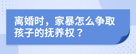 離婚時，家暴怎么爭取孩子的撫養(yǎng)權(quán)？