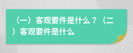 （一）客觀(guān)要件是什么？（二）客觀(guān)要件是什么
