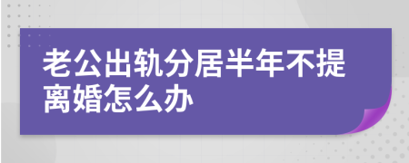 老公出軌分居半年不提離婚怎么辦