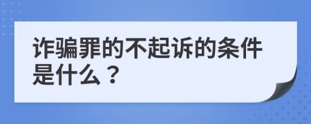 詐騙罪的不起訴的條件是什么？