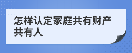 怎樣認(rèn)定家庭共有財(cái)產(chǎn)共有人