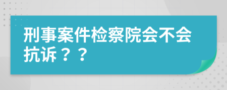 刑事案件檢察院會(huì)不會(huì)抗訴？？