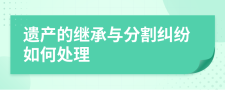 遺產(chǎn)的繼承與分割糾紛如何處理