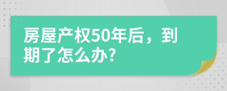 房屋產(chǎn)權(quán)50年后，到期了怎么辦?