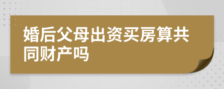 婚后父母出資買房算共同財(cái)產(chǎn)嗎