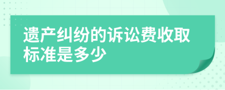 遺產(chǎn)糾紛的訴訟費(fèi)收取標(biāo)準(zhǔn)是多少