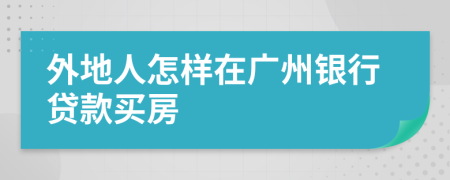 外地人怎樣在廣州銀行貸款買房