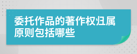 委托作品的著作權(quán)歸屬原則包括哪些