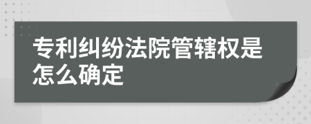 專利糾紛法院管轄權(quán)是怎么確定