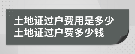 土地證過戶費用是多少土地證過戶費多少錢