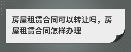 房屋租賃合同可以轉(zhuǎn)讓嗎，房屋租賃合同怎樣辦理