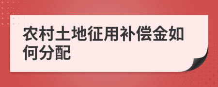 農(nóng)村土地征用補償金如何分配