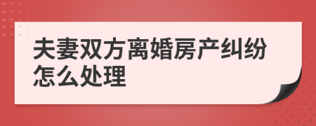 夫妻雙方離婚房產(chǎn)糾紛怎么處理