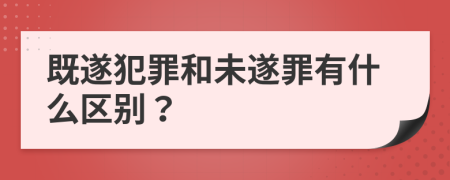 既遂犯罪和未遂罪有什么區(qū)別？