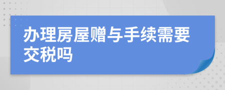 辦理房屋贈(zèng)與手續(xù)需要交稅嗎