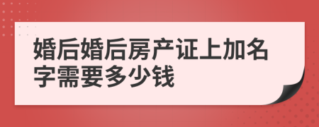 婚后婚后房產(chǎn)證上加名字需要多少錢