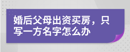婚后父母出資買房，只寫一方名字怎么辦