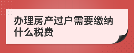 辦理房產(chǎn)過(guò)戶需要繳納什么稅費(fèi)