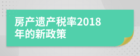 房產(chǎn)遺產(chǎn)稅率2018年的新政策