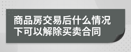 商品房交易后什么情況下可以解除買(mǎi)賣合同
