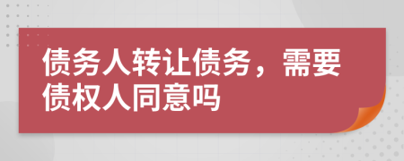 債務(wù)人轉(zhuǎn)讓債務(wù)，需要債權(quán)人同意嗎