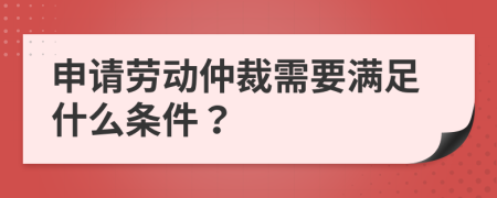申請勞動仲裁需要滿足什么條件？