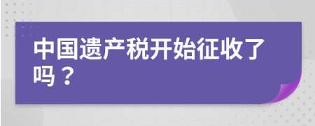 中國遺產(chǎn)稅開始征收了嗎？