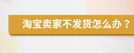 淘寶賣家不發(fā)貨怎么辦？
