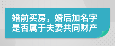 婚前買房，婚后加名字是否屬于夫妻共同財產(chǎn)