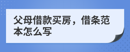 父母借款買(mǎi)房，借條范本怎么寫(xiě)