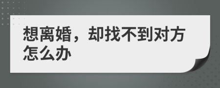 想離婚，卻找不到對(duì)方怎么辦