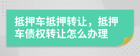 抵押車抵押轉(zhuǎn)讓，抵押車債權(quán)轉(zhuǎn)讓怎么辦理