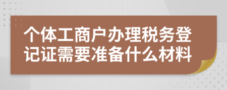 個體工商戶辦理稅務登記證需要準備什么材料