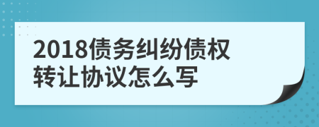 2018債務(wù)糾紛債權(quán)轉(zhuǎn)讓協(xié)議怎么寫