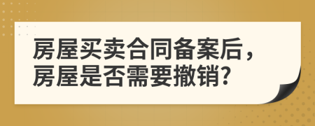 房屋買賣合同備案后，房屋是否需要撤銷?