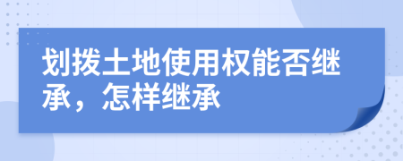 劃撥土地使用權能否繼承，怎樣繼承