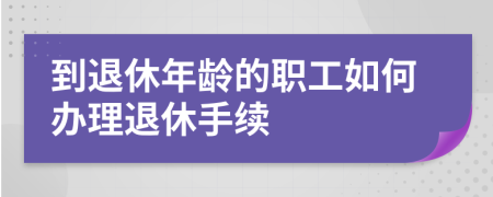 到退休年齡的職工如何辦理退休手續(xù)