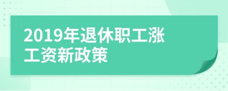 2019年退休職工漲工資新政策