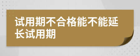 試用期不合格能不能延長試用期