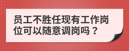 員工不勝任現(xiàn)有工作崗位可以隨意調(diào)崗嗎？