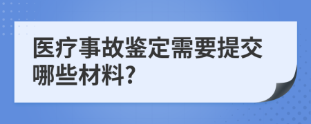 醫(yī)療事故鑒定需要提交哪些材料?